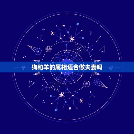 狗和羊的属相适合做夫妻吗，属相狗羊相配婚姻，如何讲究一下，可以和睦相处