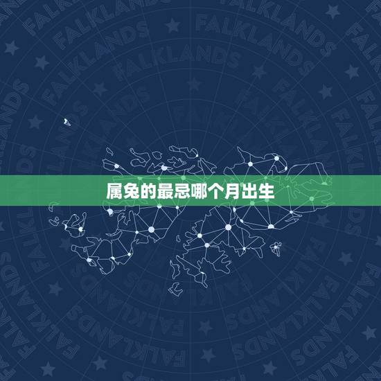 属兔的最忌哪个月出生，十二属相忌讳出生月份