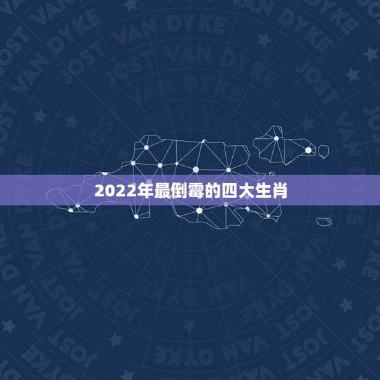 2022年最倒霉的四大生肖,2022年属虎的几月出生更好 2022年最倒霉的四大生肖,2022年属虎的几月出生更好