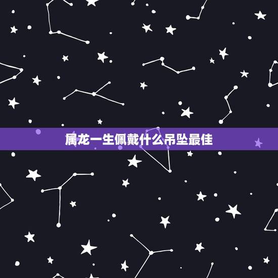 属龙一生佩戴什么吊坠最佳 属龙人佩戴什么吉祥旺财 属龙一生佩戴什么吊坠最佳 属龙人佩戴什么吉祥旺财