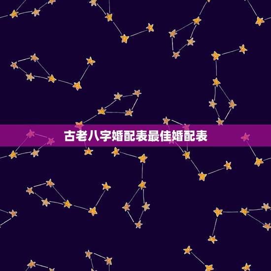 古老八字婚配表最佳婚配表,老祖宗留下的八字婚配表? 古老八字婚配表最佳婚配表,老祖宗留下的八字婚配表?