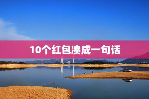 10个红包凑成一句话,女生发七个红包包含一句话是啥意思? 10个红包凑成一句话,女生发七个红包包含一句话是啥意思?