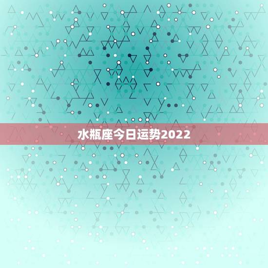 水瓶座今日运势2022,水瓶座今日运势男生 水瓶座今日运势2022,水瓶座今日运势男生