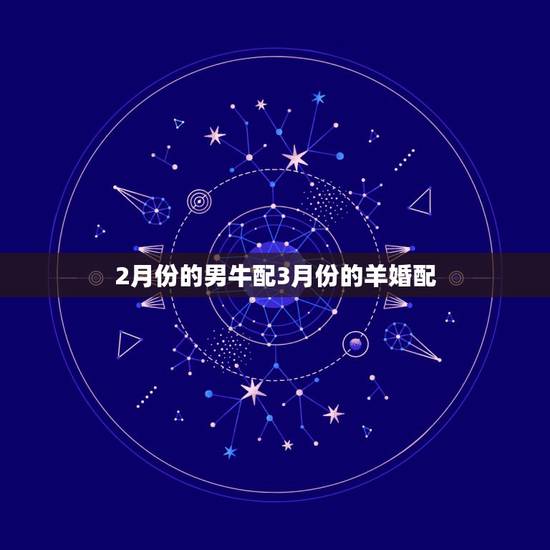 2月份的男牛配3月份的羊婚配,你们相信属相婚配吗?准吗?我是属 2月份的男牛配3月份的羊婚配,你们相信属相婚配吗?准吗?我是属