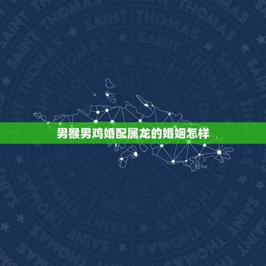 男猴男鸡婚配属龙的婚姻怎样,属猴的女生和哪个属相相配 男猴男鸡婚配属龙的婚姻怎样,属猴的女生和哪个属相相配