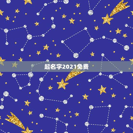 起名字2021免费，2021年起名字大全男孩生辰八字起名