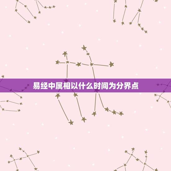 易经中属相以什么时间为分界点，请问十二生肖年份之间的分隔日是哪一天，比