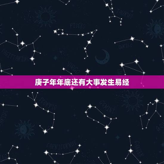 庚子年年底还有大事发生易经,庚子年几月出生好 庚子年年底还有大事发生易经,庚子年几月出生好