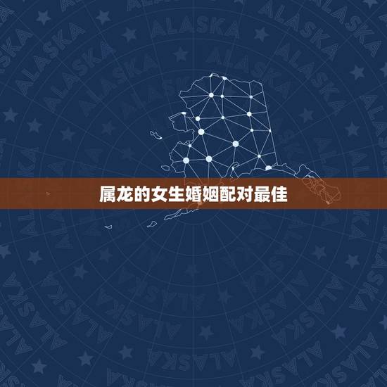 属龙的女生婚姻配对最佳,属龙的女孩的最佳配偶是什么属相? 属龙的女生婚姻配对最佳,属龙的女孩的最佳配偶是什么属相?