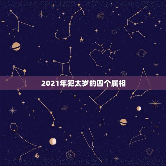 2021年犯太岁的四个属相，2021年冲太岁的属相有哪几个