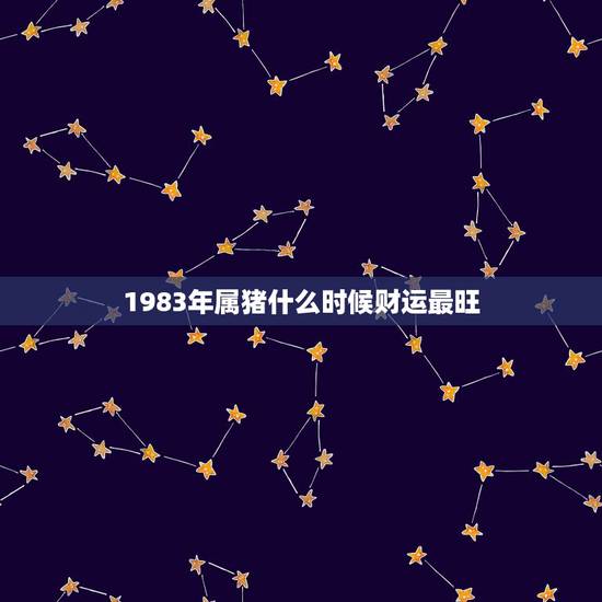 1983年属猪什么时候财运最旺，1983年属猪的哪一年财运最旺？