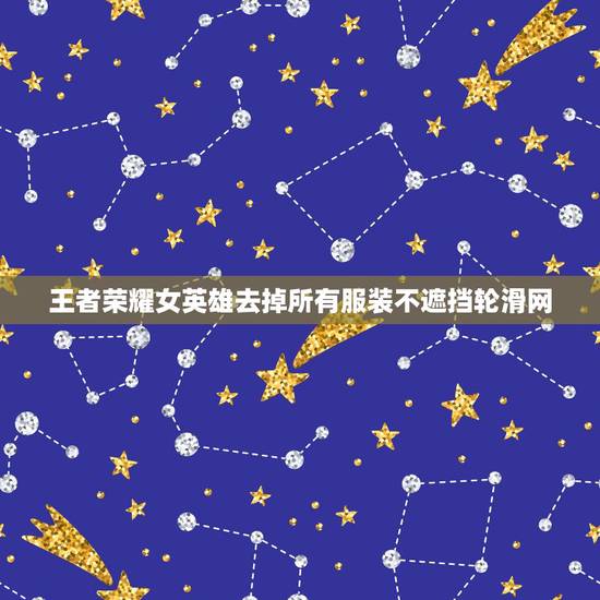 王者荣耀女英雄去掉所有服装不遮挡轮滑网，王者荣耀女英雄去掉所有服装（不