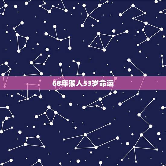 68年猴人53岁命运,68年出生的猴在54岁那年有灾难吗 68年猴人53岁命运,68年出生的猴在54岁那年有灾难吗