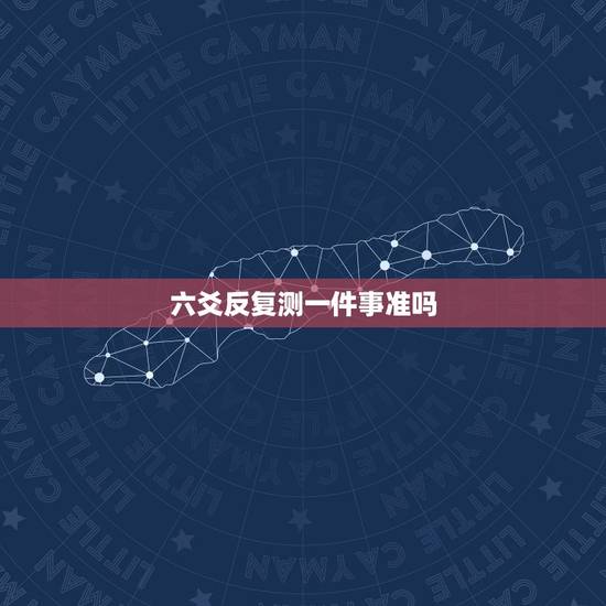 六爻反复测一件事准吗,六爻预测一件事同一个人为什么两次结果不一样 六爻反复测一件事准吗,六爻预测一件事同一个人为什么两次结果不一样