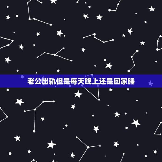老公出轨但是每天晚上还是回家睡,老公每天晚上都晚回来,是出轨了吗 老公出轨但是每天晚上还是回家睡,老公每天晚上都晚回来,是出轨了吗