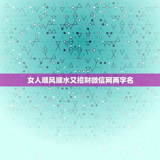 女人顺风顺水又招财微信网两字名,可以带来好运的微信名两个字 女人顺风顺水又招财微信网两字名,可以带来好运的微信名两个字