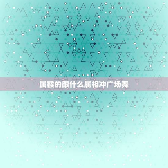 属猴的跟什么属相冲广场舞，属猴和什么生肖相冲