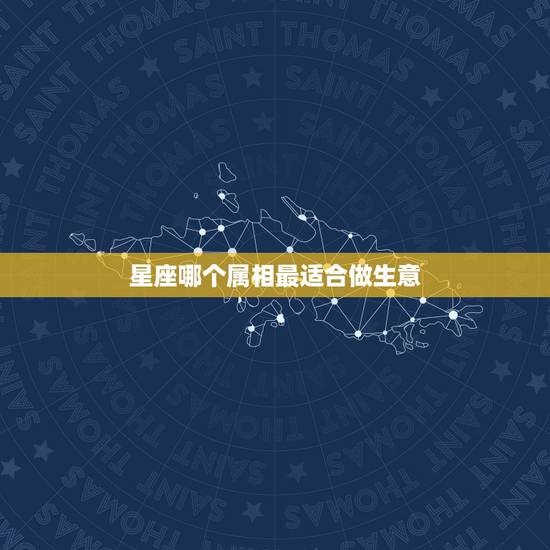 星座哪个属相最适合做生意，星座和属相哪个更准一些？