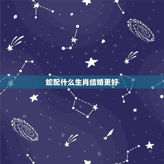 蛇配什么生肖结婚更好,蛇和什么生肖最配 蛇配什么生肖结婚更好,蛇和什么生肖最配
