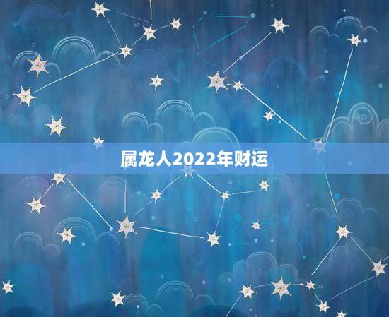 属龙人2022年财运,1988属龙女人2022年运势 属龙人2022年财运,1988属龙女人2022年运势
