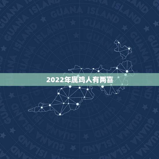 2022年属鸡人有两喜 生肖鸡一生两大贵人 2022年属鸡人有两喜 生肖鸡一生两大贵人
