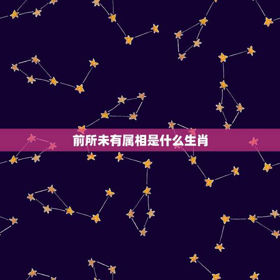 前所未有属相是什么生肖,生肖是什么?属相又是什么?有何区别? 前所未有属相是什么生肖,生肖是什么?属相又是什么?有何区别?