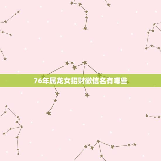 76年属龙女招财微信名有哪些，属牛取什么微信名最好