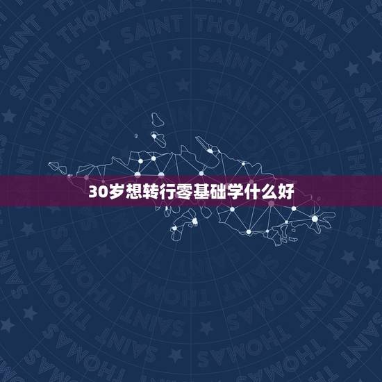 30岁想转行零基础学什么好，30岁了，改行还来得及吗？学什么好呢？