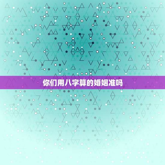 你们用八字算的婚姻准吗，婚姻八字算的准吗？