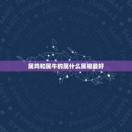 属鸡和属牛的属什么属相最好，属牛和属鸡好吗