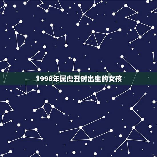 1998年属虎丑时出生的女孩,1998年属虎女孩的命运 1998年属虎丑时出生的女孩,1998年属虎女孩的命运