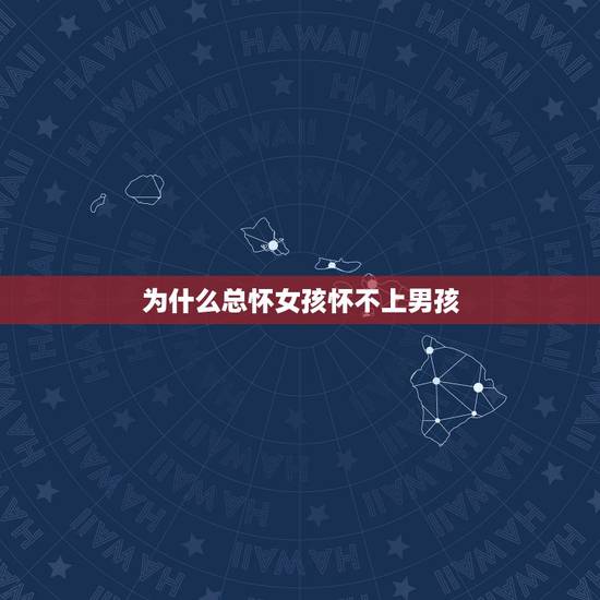 为什么总怀女孩怀不上男孩,为什么有人很难怀上男孩 为什么总怀女孩怀不上男孩,为什么有人很难怀上男孩