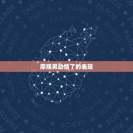 摩羯男动情了的表现,摩羯男对一个人有好感有什么样的表现 摩羯男动情了的表现,摩羯男对一个人有好感有什么样的表现