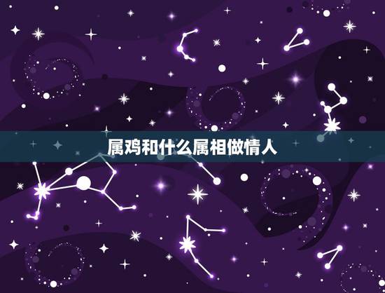 属鸡和什么属相做情人，男的属龙，女的属鸡可以做情人
