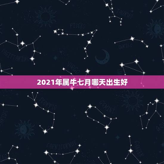2021年属牛七月哪天出生好,2021年属牛忌讳几月出生 2021年属牛七月哪天出生好,2021年属牛忌讳几月出生