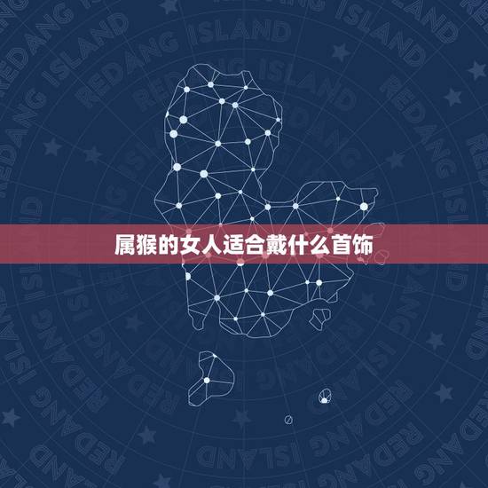 属猴的女人适合戴什么首饰,68年属猴的戴什么吊坠最合适 属猴的女人适合戴什么首饰,68年属猴的戴什么吊坠最合适
