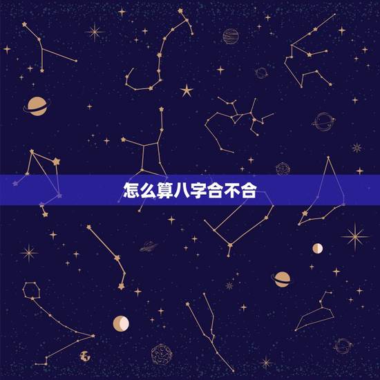 怎么算八字合不合，请问如何算八字合不合？