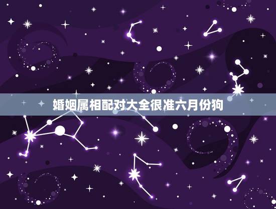 婚姻属相配对大全很准六月份狗，生于六月的狗和什么属相最相配