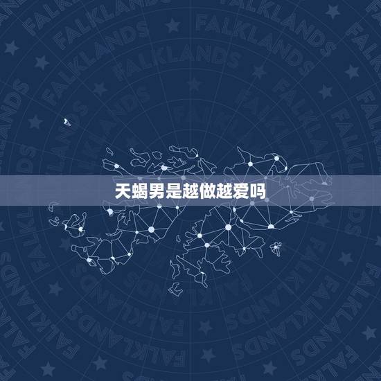 天蝎男是越做越爱吗,天蝎男不主动 天蝎男是越做越爱吗,天蝎男不主动