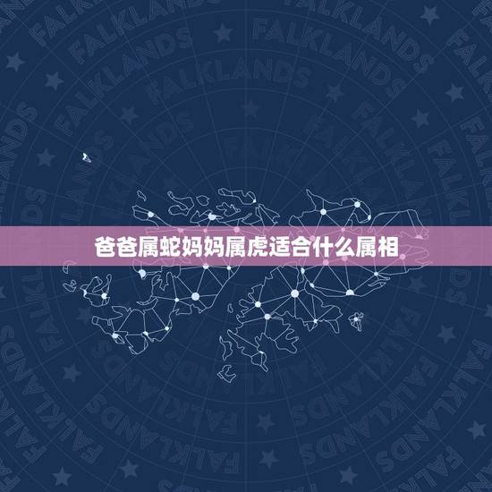 爸爸属蛇妈妈属虎适合什么属相,介绍我的爸爸 作文400字 爸爸属蛇妈妈属虎适合什么属相,介绍我的爸爸 作文400字