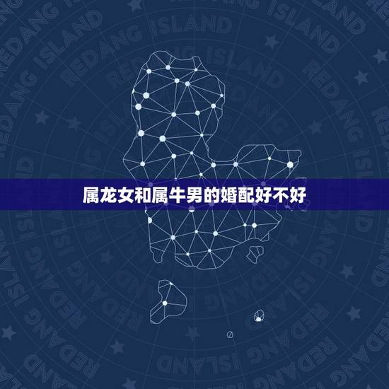 属龙女和属牛男的婚配好不好,牛男和龙女属相配吗 属龙女和属牛男的婚配好不好,牛男和龙女属相配吗