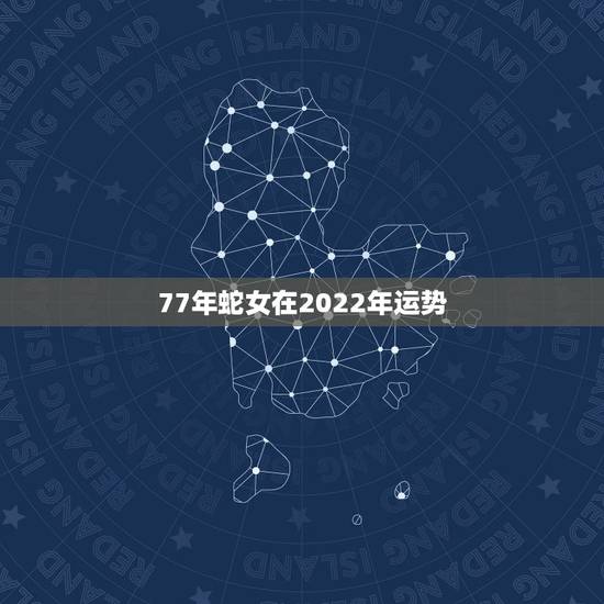 77年蛇女在2022年运势,77年12月25日蛇女一生运势 77年蛇女在2022年运势,77年12月25日蛇女一生运势