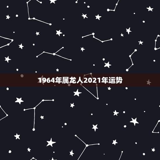 1964年属龙人2021年运势，2021年属龙人的全年运势女