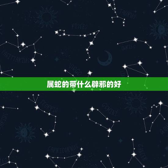 属蛇的带什么辟邪的好,属蛇佩戴什么吉祥物更好 属蛇的带什么辟邪的好,属蛇佩戴什么吉祥物更好