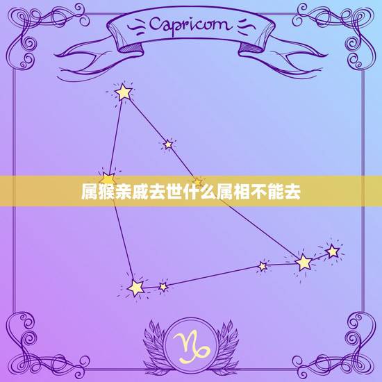 属猴亲戚去世什么属相不能去，属猴的今年几岁了