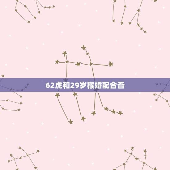 62虎和29岁猴婚配合否,属虎的和属猴的相配吗 62虎和29岁猴婚配合否,属虎的和属猴的相配吗
