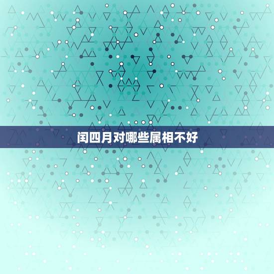 闰四月对哪些属相不好，闰四月属什么生肖？