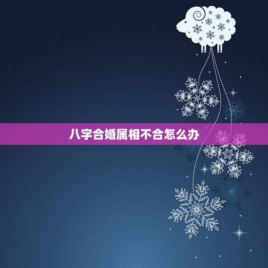 八字合婚属相不合怎么办,生肖不合怎么办 八字合婚属相不合怎么办,生肖不合怎么办