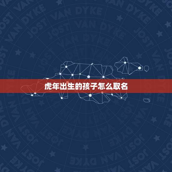 虎年出生的孩子怎么取名 虎年男宝宝起名大全