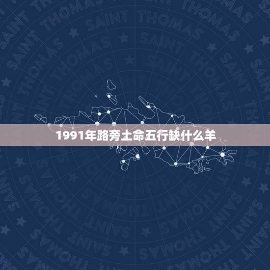 1991年路旁土命五行缺什么羊，91年男属羊土命，命里缺什么，怎么补